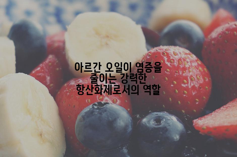 아르간 오일이 염증을 줄이는 강력한 항산화제로서의 역할