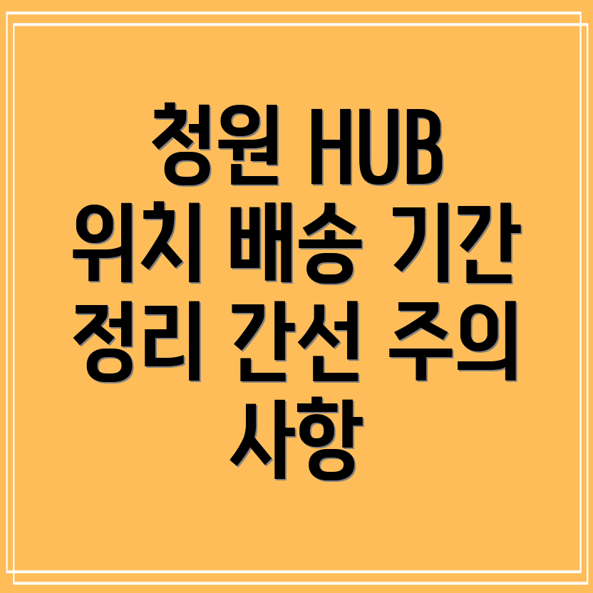 청원 HUB 위치 및 배송 기간, 간선 상차 시 주의 사항은