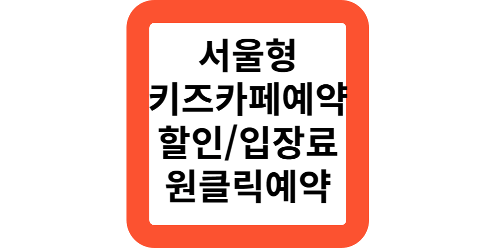  서울형키즈카페예약,입장료,위치,무료입장안내(원클릭예약)
