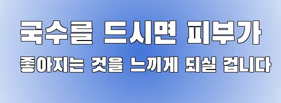  국수를 드시면 피부가 좋아지는 것을 느끼게 되실 겁니다