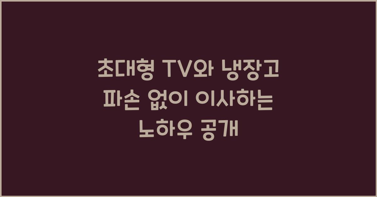 초대형 TV와 냉장고 파손 없이 이사하는 포장 및 운반 기술