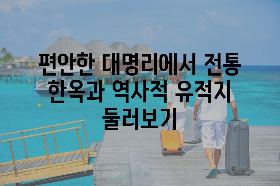 편안한 대명리에서 전통 한옥과 역사적 유적지 둘러보기