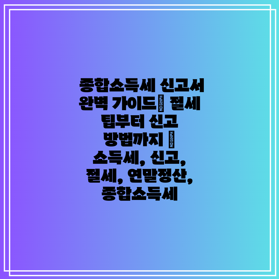  종합소득세 신고서 완벽 가이드 절세 팁부터 신고 방법