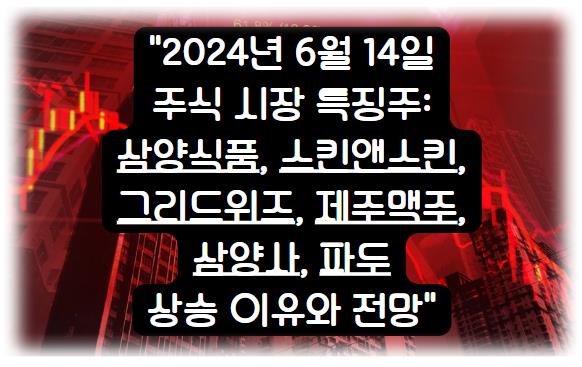 2024년 6월 14일 주식 시장 특징주 알아보기: 삼양식품, 스킨앤스킨, 그리드위즈, 제주맥주, 삼양사, 파두 상승 이유와 전망