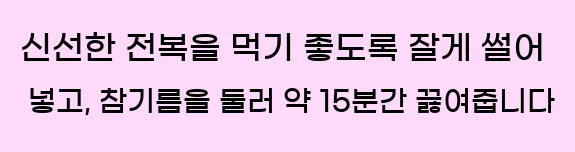  신선한 전복을 먹기 좋도록 잘게 썰어 넣고, 참기름을 둘러 약 15분간 끓여줍니다