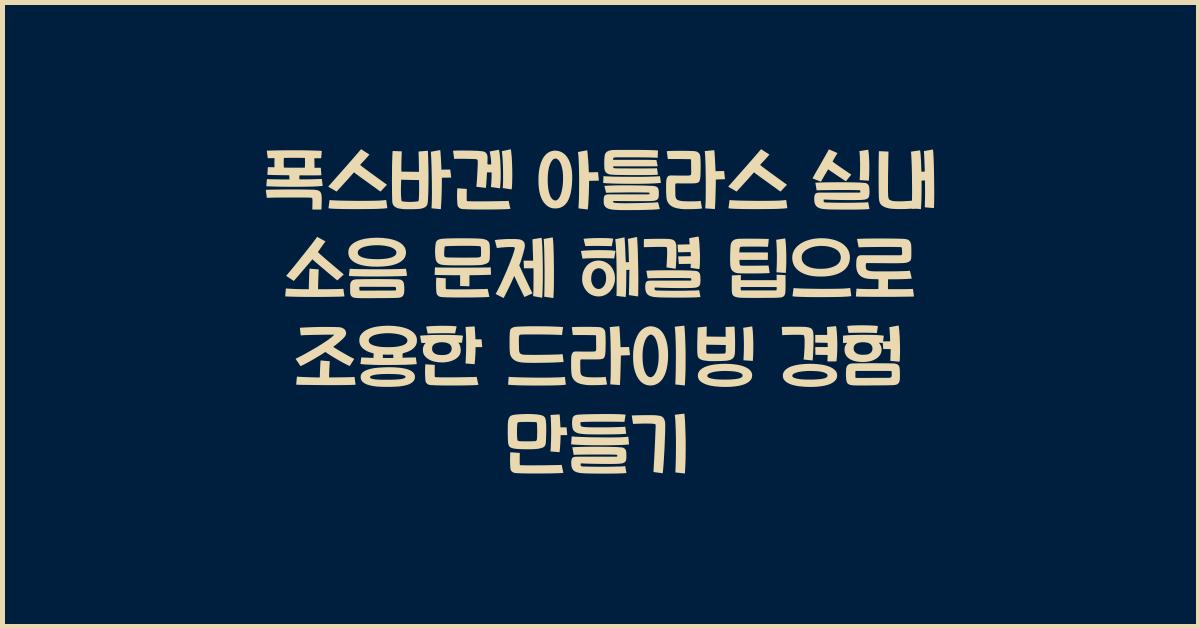 폭스바겐 아틀라스 실내 소음 문제 해결 팁