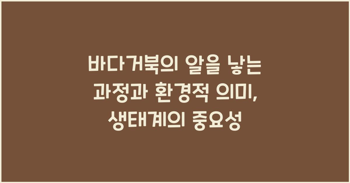 바다거북의 알을 낳는 과정과 환경적 의미