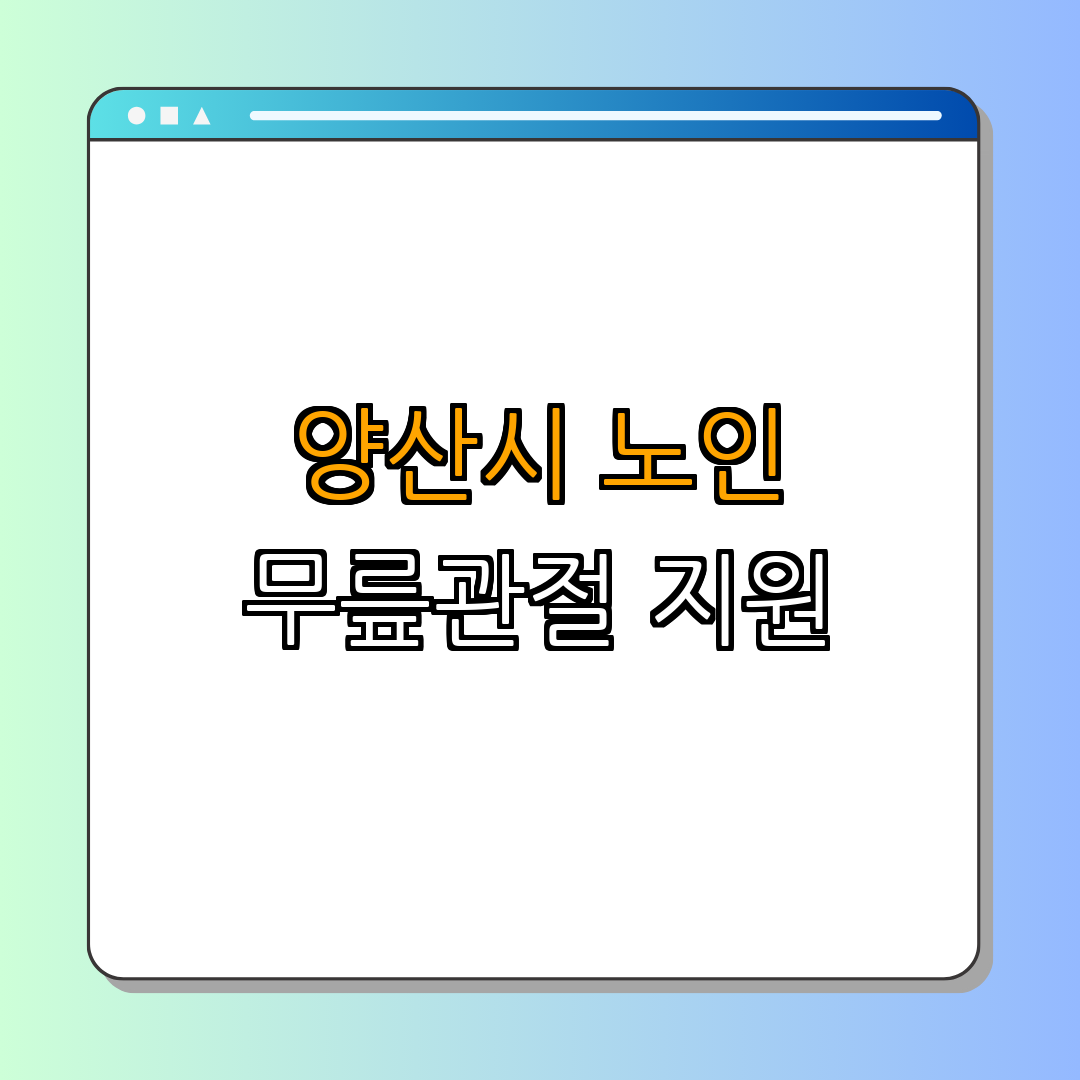 경상남도 양산시 ｜ 노인 무릎관절 수술 지원 ｜ 무릎관절증 완화 ｜ 경제적 부담 경감 ｜ 삶의 질 향상 ｜ 총정리