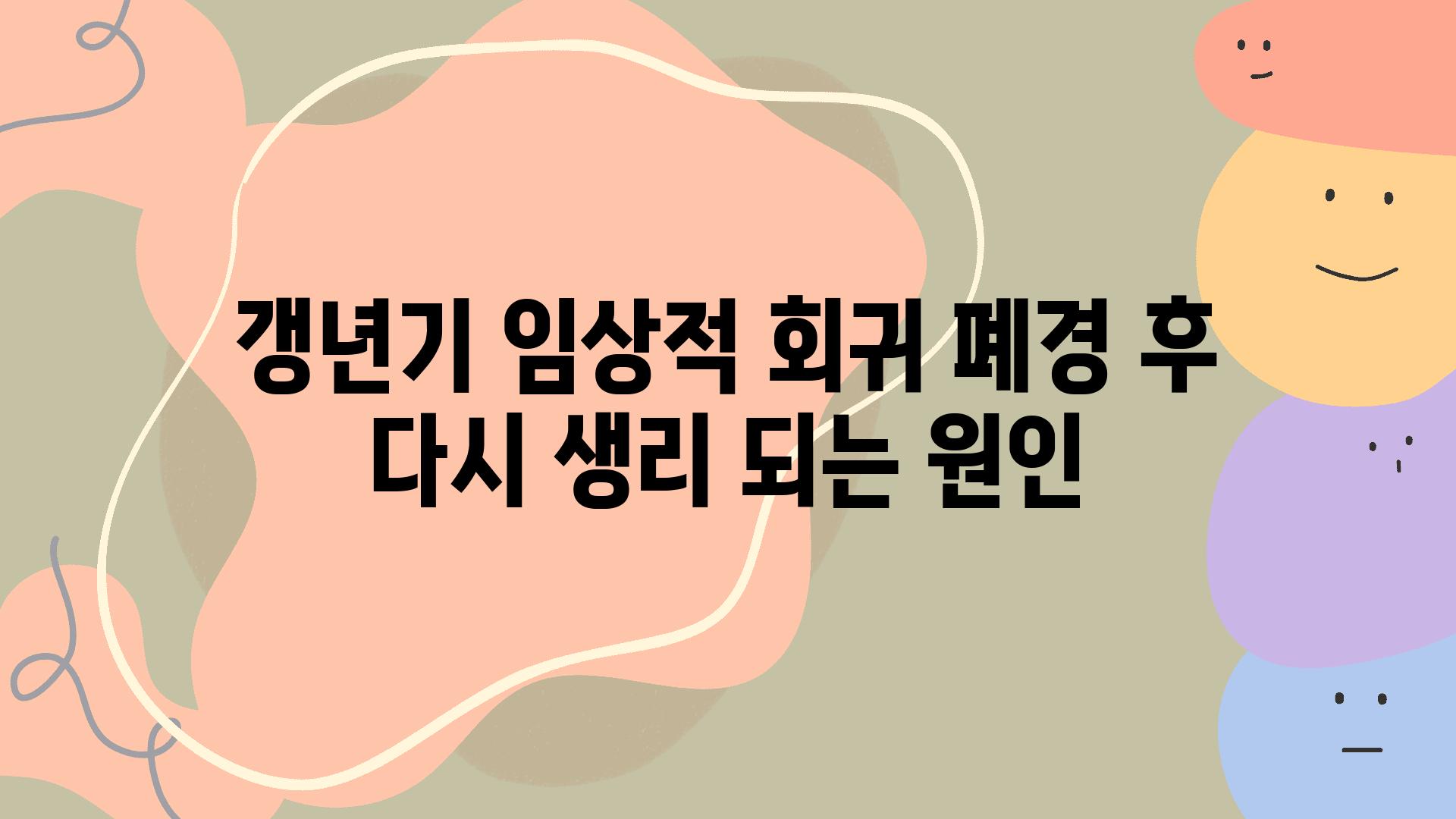 갱년기 임상적 회귀 폐경 후 다시 생리 되는 원인