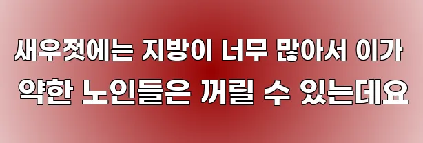 새우젓에는 지방이 너무 많아서 이가 약한 노인들은 꺼릴 수 있는데요