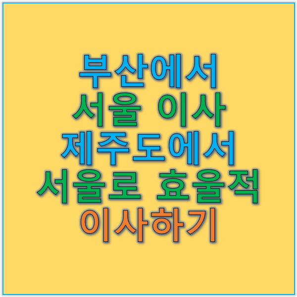 부산에서 서울 이사와 제주에서 서울 이사 효율적인 이사 계획