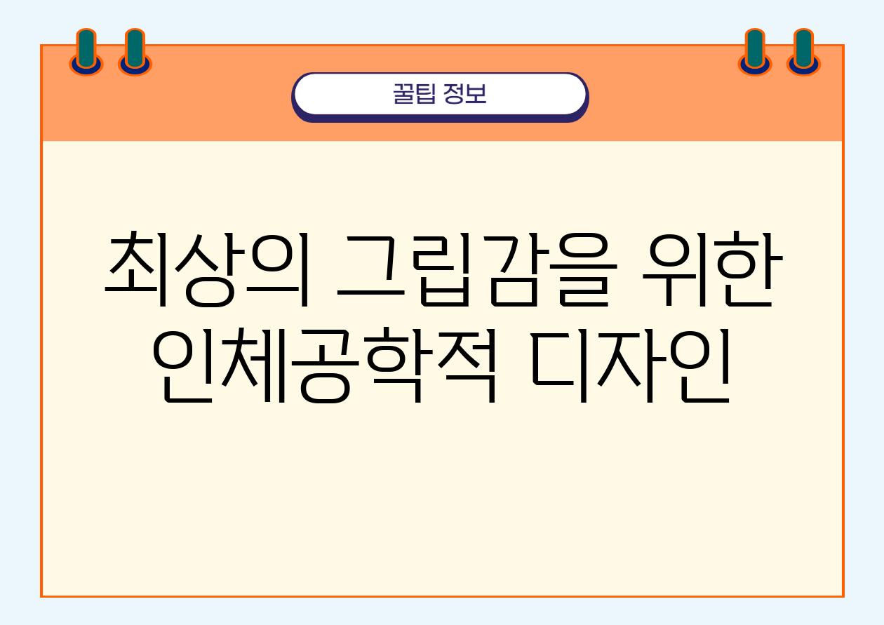 최상의 그립감을 위한 인체공학적 디자인