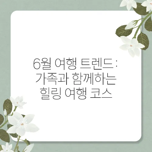 6월 여행 트렌드: 가족과 함께하는 힐링 여행 코스