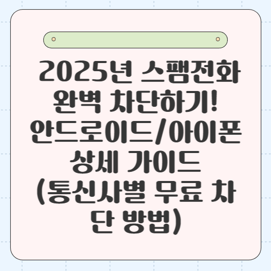 📱 2025년 스팸전화 완벽 차단하기! 안드로이드/아이폰 상세 가이드 (통신사별 무료 차단 방법)