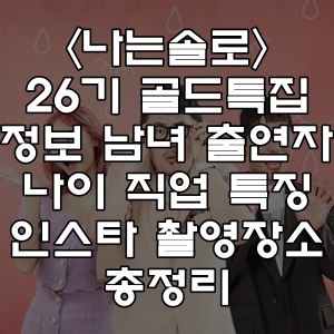 나는솔로 26기 골드특집 정보 남자 여자 출연자 나이 직업 특징 인스타 촬영지 촬영 장소 총정리