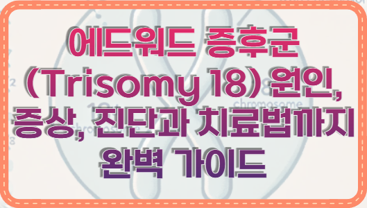 에드워드 증후군(Trisomy 18) 원인, 증상, 진단과 치료법까지 완벽 가이드