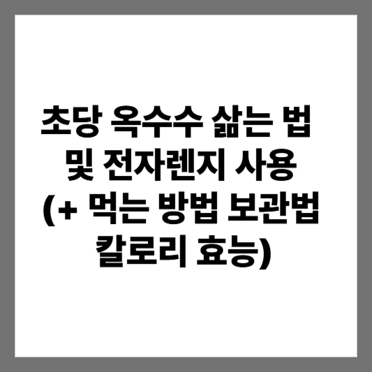 초당 옥수수 삶는 법 및 전자렌지 사용 (+ 먹는 방법 보관법 칼로리 효능)