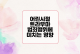  어린 시절의 트라우마가 범죄 행위에 미치는 영향