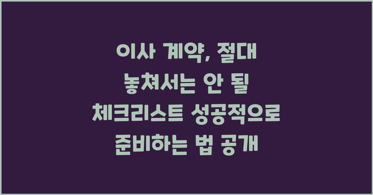 이사 계약, 절대 놓쳐서는 안 될 체크리스트