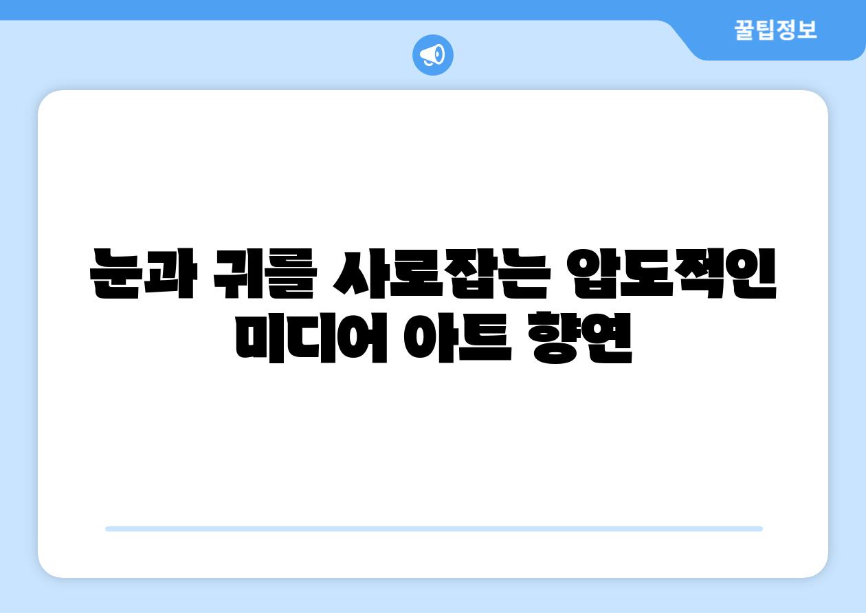 눈과 귀를 사로잡는 압도적인 미디어 아트 향연