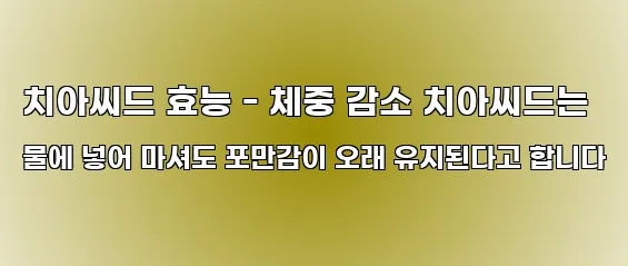 치아씨드 효능 - 체중 감소 치아씨드는 물에 넣어 마셔도 포만감이 오래 유지된다고 합니다