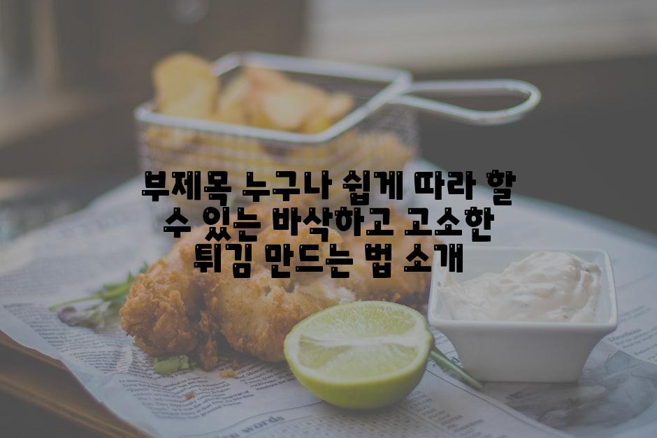 부제목 누구나 쉽게 따라 할 수 있는 바삭하고 고소한 튀김 만드는 법 소개