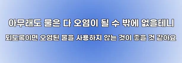  아무래도 물은 다 오염이 될 수 밖에 없을테니 되도록이면 오염된 물을 사용하지 않는 것이 좋을 것 같아요