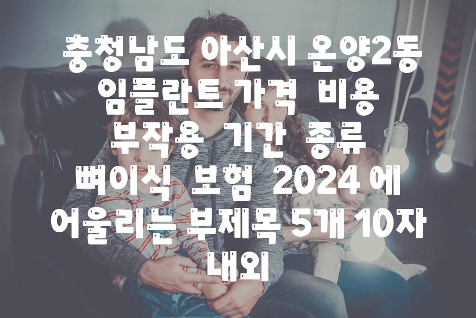 ## 충청남도 아산시 온양2동 임플란트 가격 | 비용 | 부작용 | 기간 | 종류 | 뼈이식 | 보험 | 2024 에 어울리는 부제목 5개 (10자 내외)