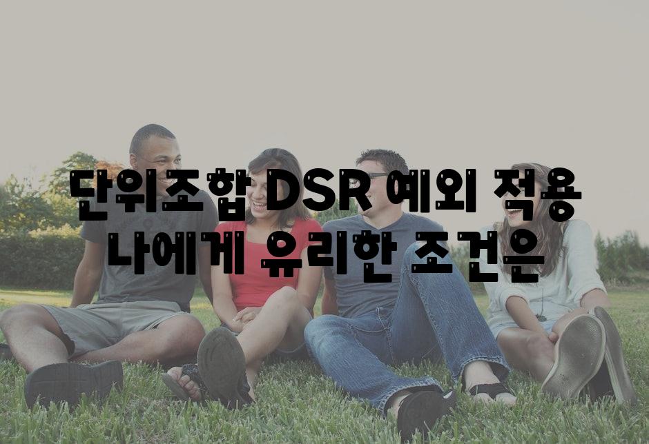 단위조합 DSR 예외 적용 나에게 유리한 조건은