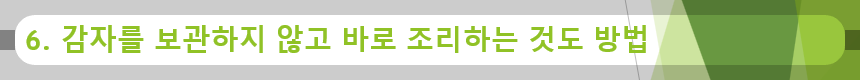 6. 감자를 보관하지 않고 바로 조리하는 것도 방법