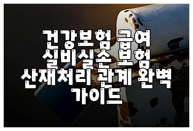 건강보험 급여 실비실손 보험 산재처리 관계 완벽 가이드