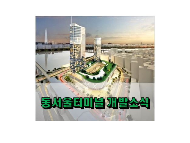동서울터미널 개발 호재 현대화 진행 현황(한진, 신세계) 동서울터미널 개발 호재 현대화 진행 현황(한진, 신세계)