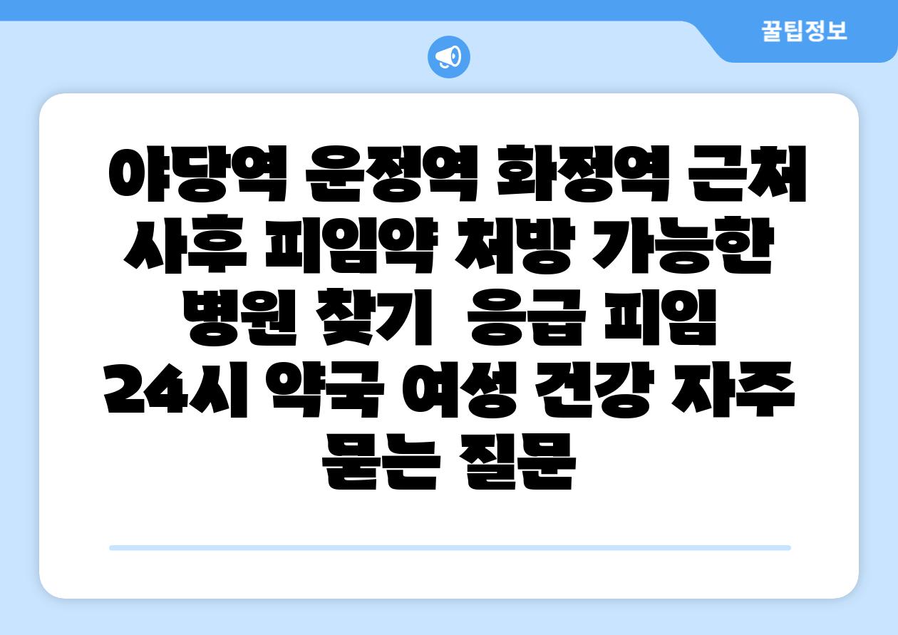 야당역 운정역 화정역 근처 사후 피임약 처방 가능한 병원 찾기 응급 피임 24시 약국 여성 건강 자주 묻는 질문