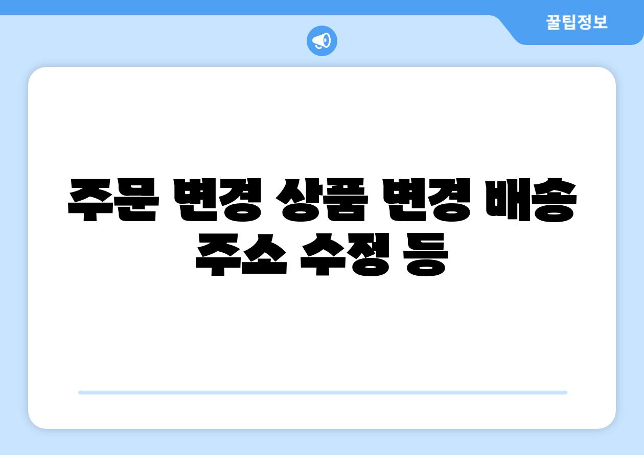 주문 변경 제품 변경 배송 주소 수정 등