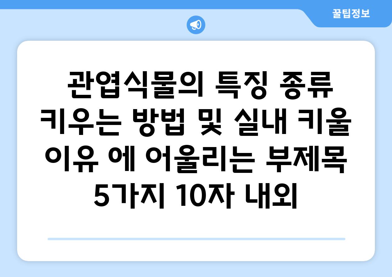 ## 관엽식물의 특징, 종류, 키우는 방법 및 실내 키울 이유 에 어울리는 부제목 5가지 (10자 내외)