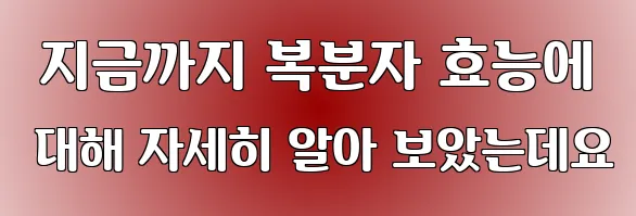  지금까지 복분자 효능에 대해 자세히 알아 보았는데요