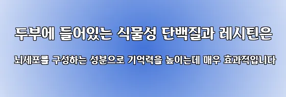  두부에 들어있는 식물성 단백질과 레시틴은 뇌세포를 구성하는 성분으로 기억력을 높이는데 매우 효과적입니다