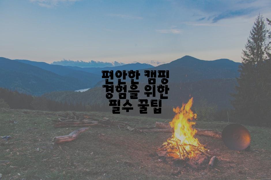편안한 캠핑 경험을 위한 필수 꿀팁