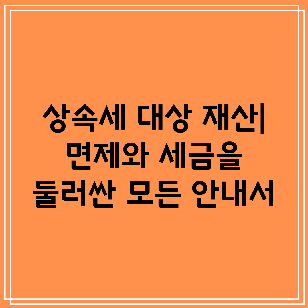 상속세 대상 재산 면제와 세금을 둘러싼 모든 안내서