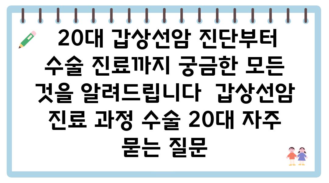  20대 갑상선암 진단부터 수술 진료까지 궁금한 모든 것을 알려제공합니다  갑상선암 진료 과정 수술 20대 자주 묻는 질문