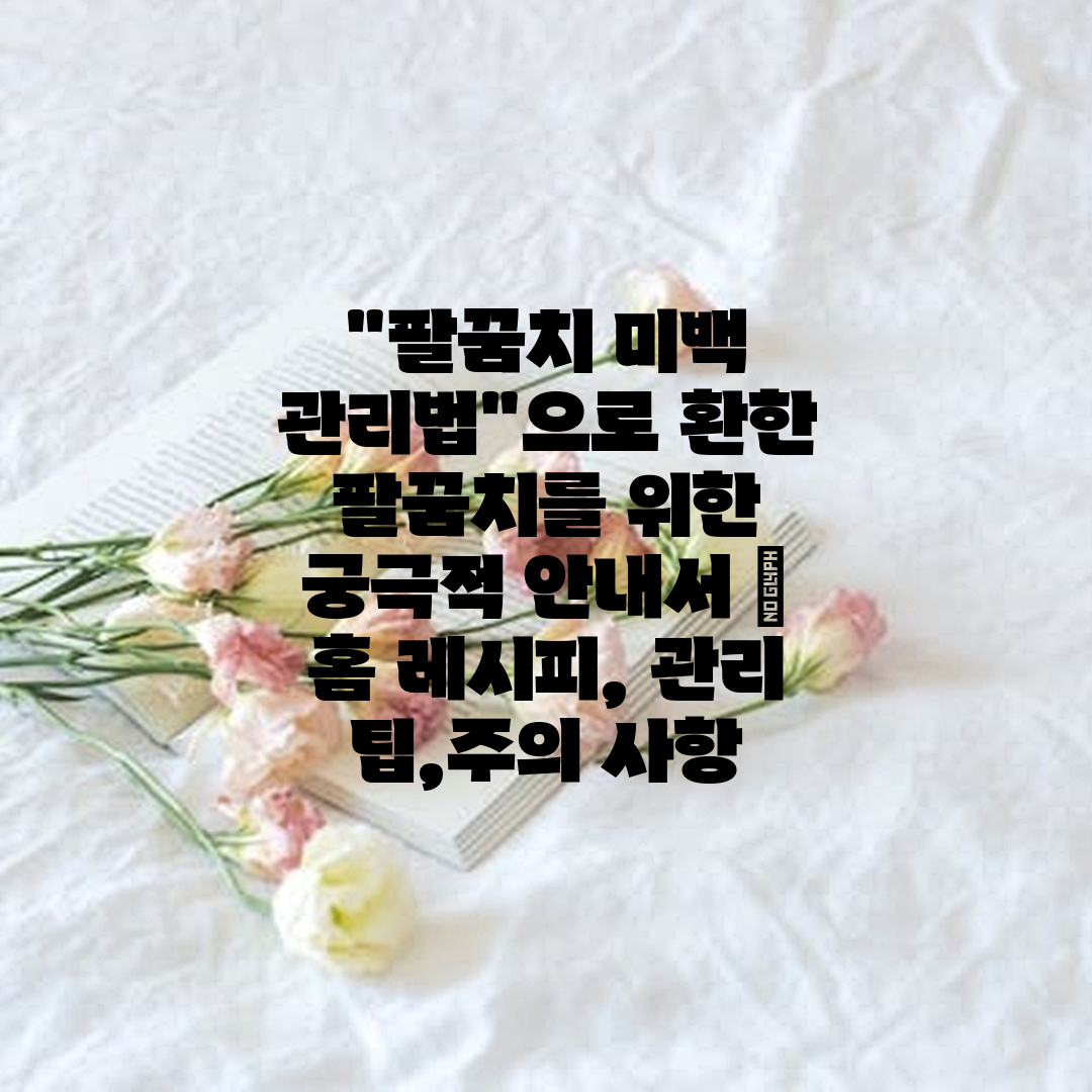 팔꿈치 미백 관리법으로 환한 팔꿈치를 위한 궁극적 안내