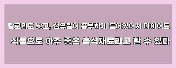  칼로리도 낮고, 섬유질이 풍부하게 들어있어서 다이어트 식품으로 아주 좋은 음식재료라고 할 수 있다