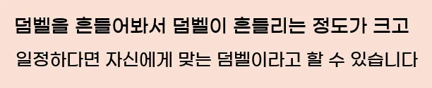  5. 덤벨을 흔들어봐서 덤벨이 흔들리는 정도가 크고 일정하다면 자신에게 맞는 덤벨이라고 할 수 있습니다.