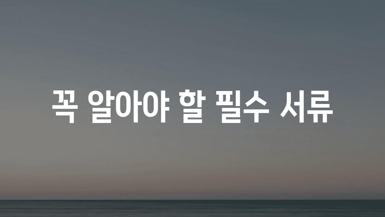 꼭 알아야 할 필수 서류