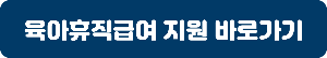 [고용노동부] 육아휴직급여 지원 바로가기
