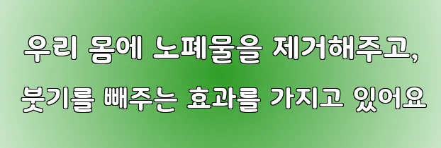  우리 몸에 노폐물을 제거해주고, 붓기를 빼주는 효과를 가지고 있어요