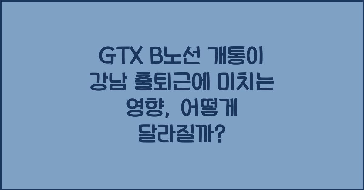 GTX B노선 개통이 강남 출퇴근에 미치는 영향, 어떻게 달라질까? - GTX B노선 개통의 배경 GTX B노선 개통이 강남 출퇴근에 미치는 영향