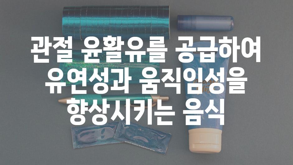 관절 윤활유를 공급하여 유연성과 움직임성을 향상시키는 음식