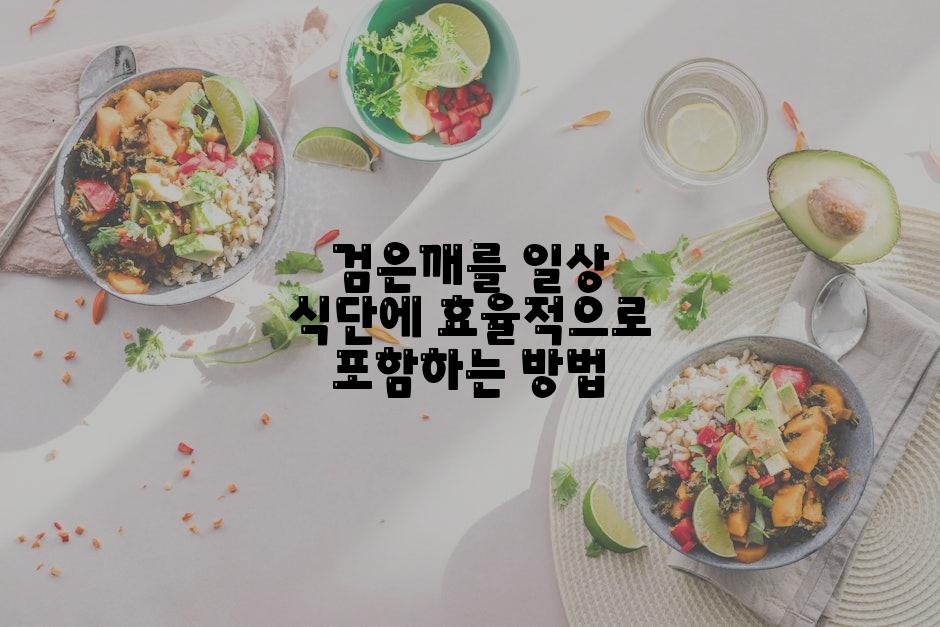 검은깨를 일상 식단에 효율적으로 포함하는 방법