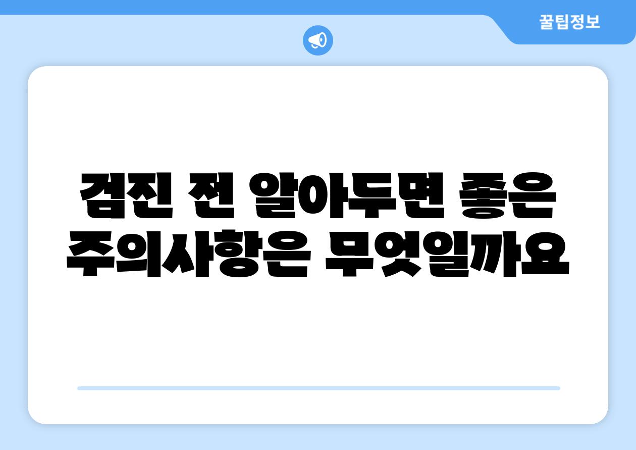 검진 전 알아두면 좋은 주의내용은 무엇일까요